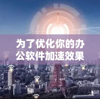 为了优化你的办公软件加速效果，可以按照以下步骤进行