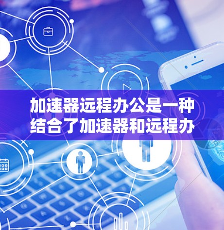 加速器远程办公是一种结合了加速器和远程办公技术的解决方案，旨在提升远程办公环境中数据下载和传输的效率。以下是关于加速器远程办公的详细步骤和解释