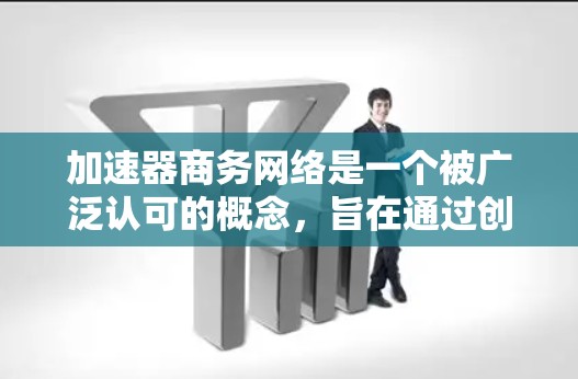 加速器商务网络是一个被广泛认可的概念，旨在通过创新的技术、工具和方法，提升商务活动的效率和效果。以下是对该概念的详细解析
