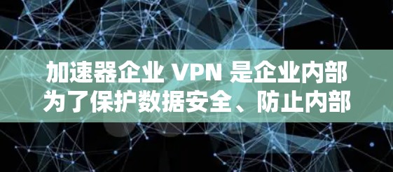 加速器企业 VPN 是企业内部为了保护数据安全、防止内部人员被攻击或数据丢失而使用的网络服务。以下是关于加速器企业 VPN 的详细信息