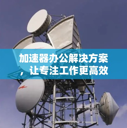 加速器办公解决方案，让专注工作更高效