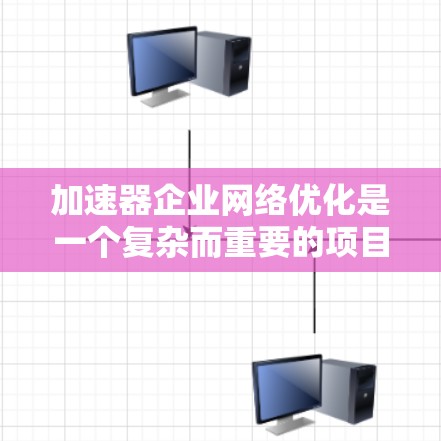 加速器企业网络优化是一个复杂而重要的项目，涉及多个方面和因素。以下是对该主题的详细分析和总结