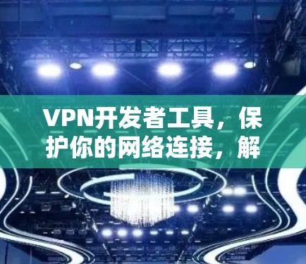 VPN开发者工具，保护你的网络连接，解锁创新未来