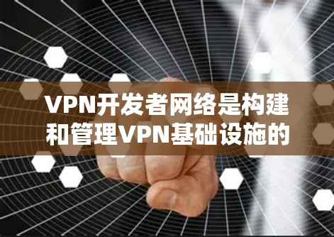 VPN开发者网络是构建和管理VPN基础设施的核心组成部分，涵盖了从网络基础设施到安全技术的各个方面。以下是对VPN开发者网络的详细分析