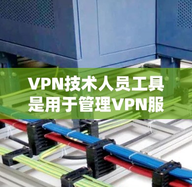 VPN技术人员工具是用于管理VPN服务访问权限和控制功能的技术工具，主要包括以下功能和步骤