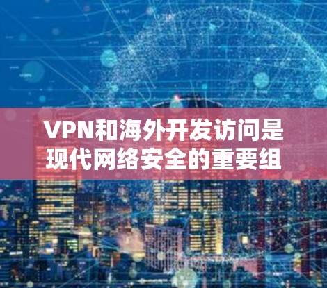 VPN和海外开发访问是现代网络安全的重要组成部分。以下是一些关键点和建议，帮助您更好地理解和应对 VPN 网络访问的问题