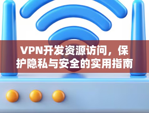 VPN开发资源访问，保护隐私与安全的实用指南