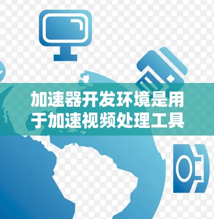 加速器开发环境是用于加速视频处理工具的开发环境，旨在提高开发效率和性能。以下是对该环境的详细总结