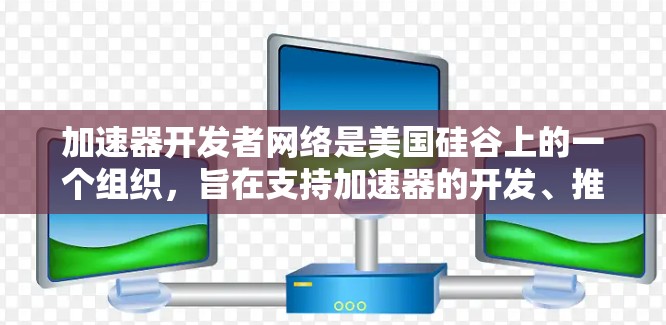 加速器开发者网络是美国硅谷上的一个组织，旨在支持加速器的开发、推广和应用，帮助开发者利用加速器提升技术效率。以下是对该网络的详细总结