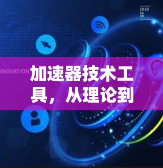 加速器技术工具，从理论到实践，效率的革新