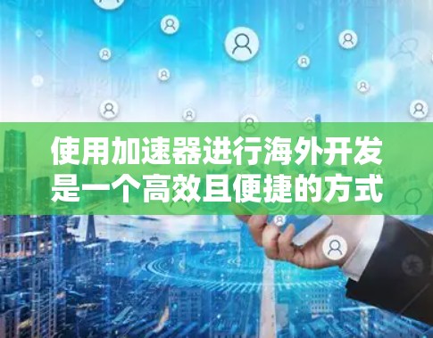 使用加速器进行海外开发是一个高效且便捷的方式，以下是逐步的指南