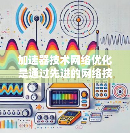 加速器技术网络优化是通过先进的网络技术，如人工智能和机器学习，来提升自动驾驶汽车和交通管理系统的工作效率和安全性。以下是对该领域流程的详细总结