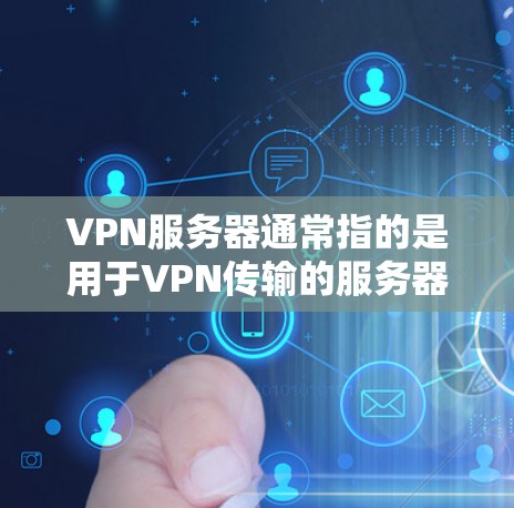 VPN服务器通常指的是用于VPN传输的服务器，主要包括以下几个方面