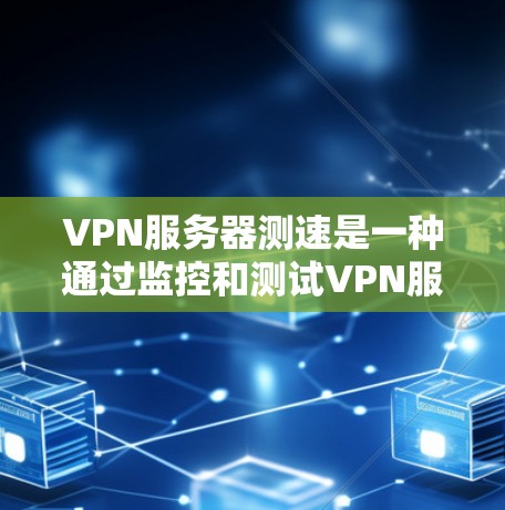 VPN服务器测速是一种通过监控和测试VPN服务器的性能来确保其高效运行和安全运行的方法。以下是对 VPN 服务器测速的详细说明