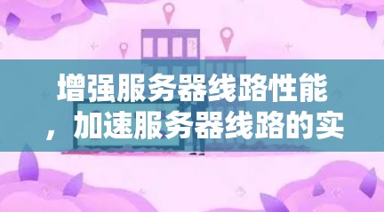 增强服务器线路性能，加速服务器线路的实用技巧
