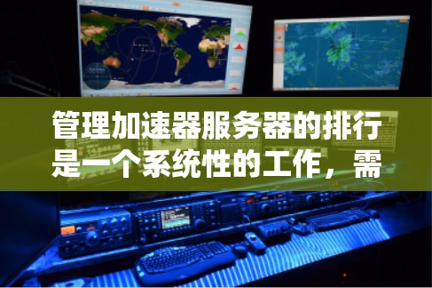 管理加速器服务器的排行是一个系统性的工作，需要综合考虑多个因素。以下是一个清晰的步骤指南，帮助你更好地管理加速器服务器的排行