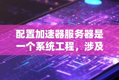 配置加速器服务器是一个系统工程，涉及多个步骤和注意事项。以下是详细的指导步骤，帮助您顺利完成配置