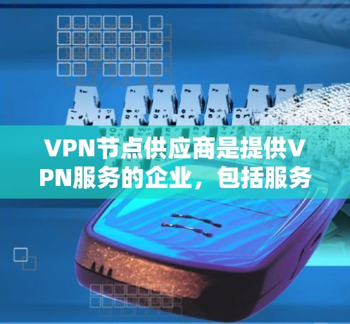 VPN节点供应商是提供VPN服务的企业，包括服务器、设备等，确保数据的安全传输。以下是一些主要的VPN节点供应商，供参考
