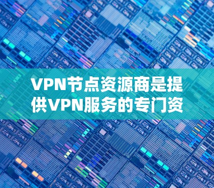 VPN节点资源商是提供VPN服务的专门资源提供商，他们负责为用户提供VPN连接的基础设施和相关服务。以下是关于VPN节点资源商的详细指南