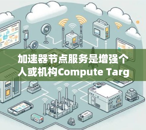 加速器节点服务是增强个人或机构Compute Target的工具，主要涉及图形加速、并行计算和能效优化。以下是对其详细的一个结构化总结