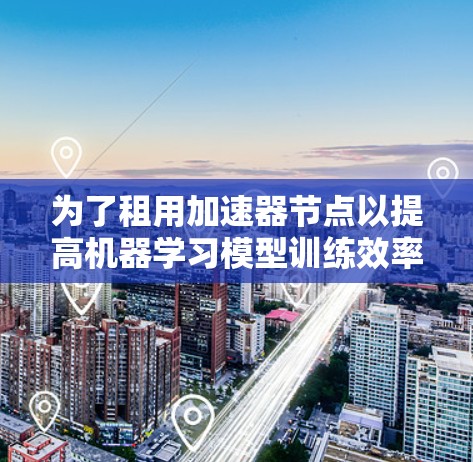 为了租用加速器节点以提高机器学习模型训练效率，您可以按照以下步骤进行