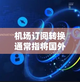 机场订阅转换通常指将国外航班或订阅信息转换到另一个机场的使用。具体流程可能会包括翻页、填写新信息等步骤，确保数据准确无误。以下是一些常见的情况和处理方法