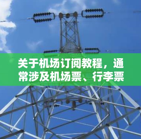 关于机场订阅教程，通常涉及机场票、行李票、机票等的预订流程。以下是一些常见的机场订阅教程和步骤