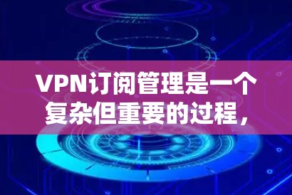 VPN订阅管理是一个复杂但重要的过程，涵盖了多个步骤和注意事项。以下是对VPN订阅管理的详细指南