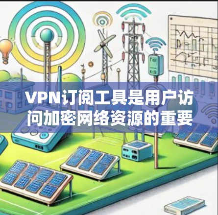 VPN订阅工具是用户访问加密网络资源的重要工具，以下是几种主要的VPN订阅工具及其特点