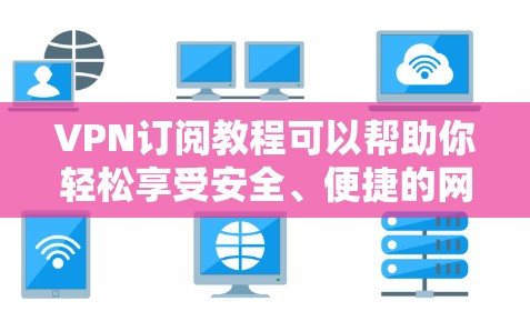 VPN订阅教程可以帮助你轻松享受安全、便捷的网络服务。以下是一些实用的步骤指南，帮助你顺利订阅和管理VPN服务