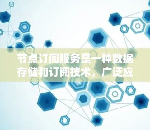 节点订阅服务是一种数据存储和订阅技术，广泛应用于分布式系统中，旨在高效管理和访问数据。以下是对该技术的详细总结和分析