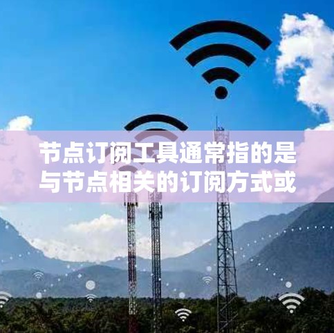 节点订阅工具通常指的是与节点相关的订阅方式或工具。节点可以指代不同的领域，例如金融、计算机、网络等。以下是一些常见的节点订阅工具及其应用