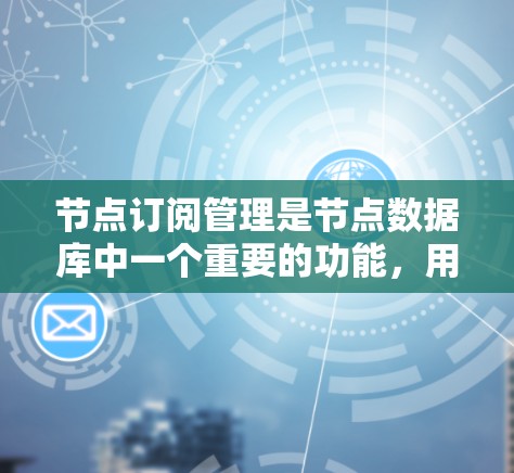 节点订阅管理是节点数据库中一个重要的功能，用于管理节点的订阅和退订规则。以下是针对节点订阅管理的详细步骤说明
