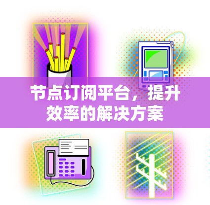 节点订阅平台，提升效率的解决方案