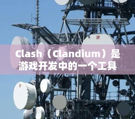 Clash（Clandium）是游戏开发中的一个工具，用于创建节点、创建层（即层级关系）以及管理节点之间的关系。以下是对Clash节点管理的详细指南