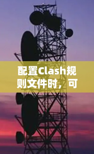 配置Clash规则文件时，可以按照以下步骤进行