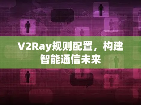 V2Ray规则配置，构建智能通信未来
