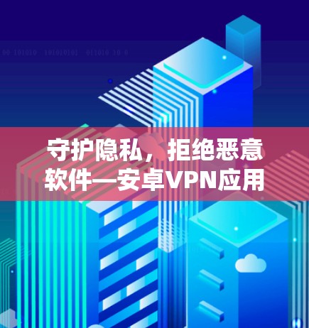 守护隐私，拒绝恶意软件—安卓VPN应用的安全性分析