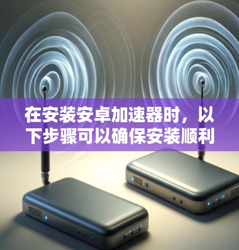 在安装安卓加速器时，以下步骤可以确保安装顺利且性能良好