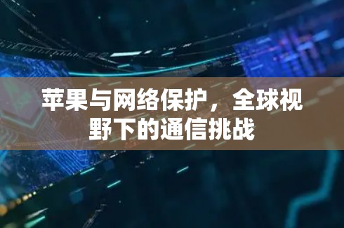 苹果与网络保护，全球视野下的通信挑战