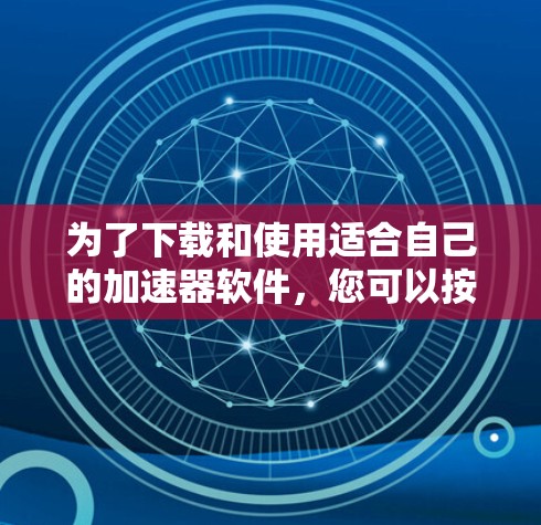 为了下载和使用适合自己的加速器软件，您可以按照以下步骤操作