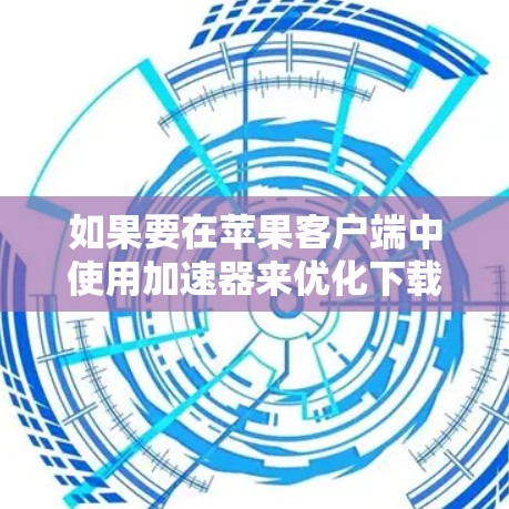 如果要在苹果客户端中使用加速器来优化下载速度，可以按照以下步骤进行操作