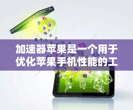加速器苹果是一个用于优化苹果手机性能的工具，通常用于提升运行速度和减少使用存储空间。以下是一些关于加速器苹果的详细信息和使用方法