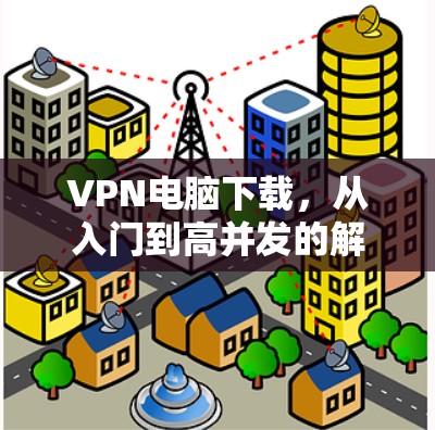 VPN电脑下载，从入门到高并发的解决方案