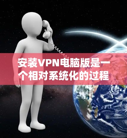 安装VPN电脑版是一个相对系统化的过程，以下将按照步骤详细解释
