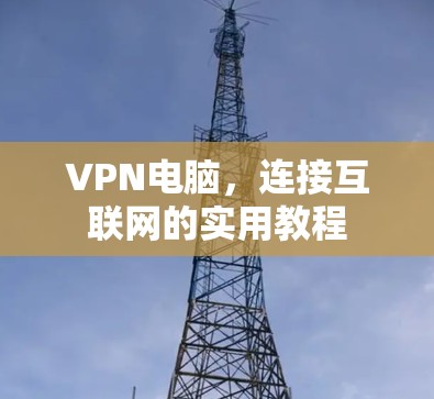 VPN电脑，连接互联网的实用教程