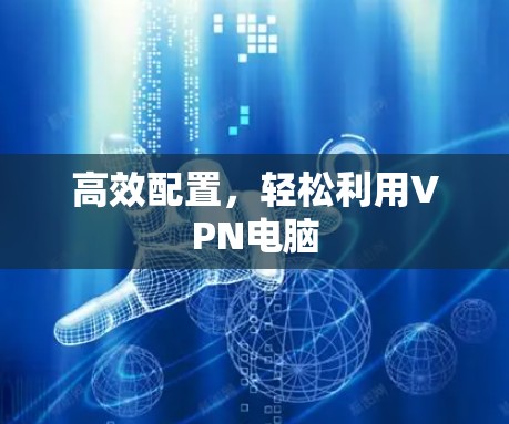 高效配置，轻松利用VPN电脑