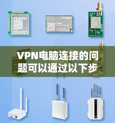 VPN电脑连接的问题可以通过以下步骤进行排查和解决