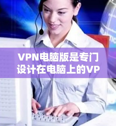 VPN电脑版是专门设计在电脑上的VPN软件，旨在提供多用户登录、多设备访问和安全设置功能，帮助用户在电脑上进行VPN连接。以下是使用VPN电脑版的步骤和技巧