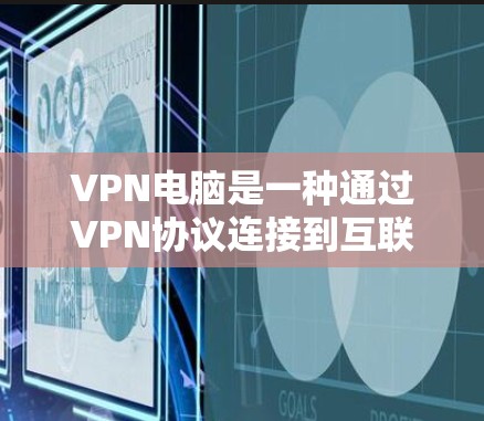 VPN电脑是一种通过VPN协议连接到互联网，然后使用网络资源访问内容的设备。以下是使用VPN电脑的基本步骤和过程